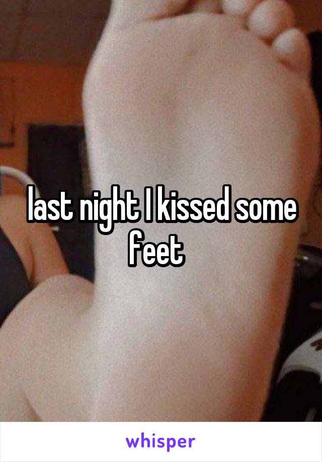 last night I kissed some feet  