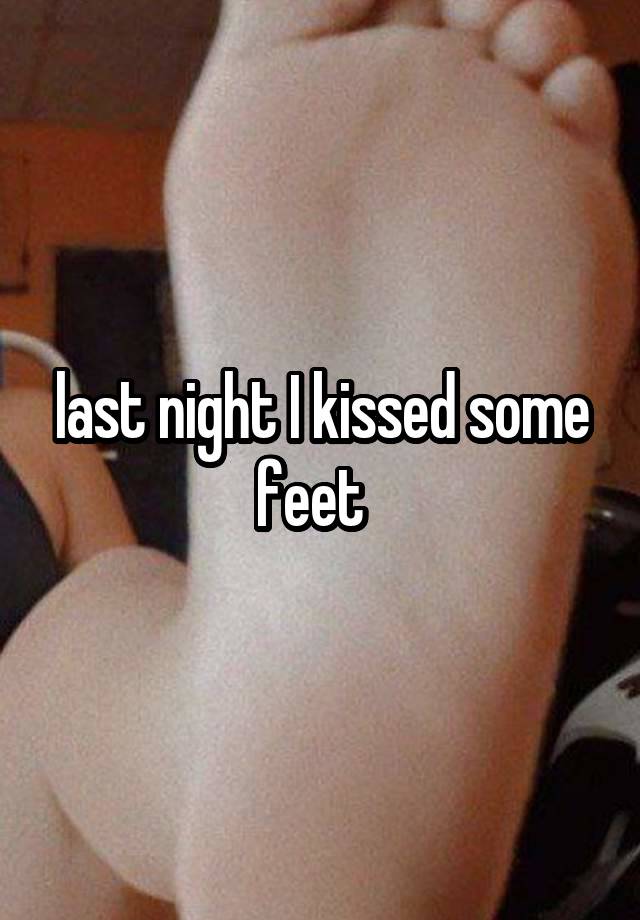 last night I kissed some feet  