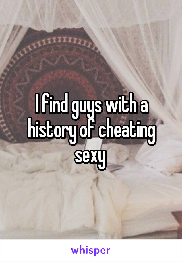 I find guys with a history of cheating sexy 