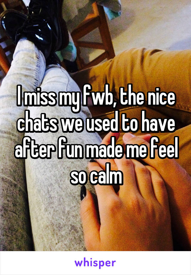 I miss my fwb, the nice chats we used to have after fun made me feel so calm