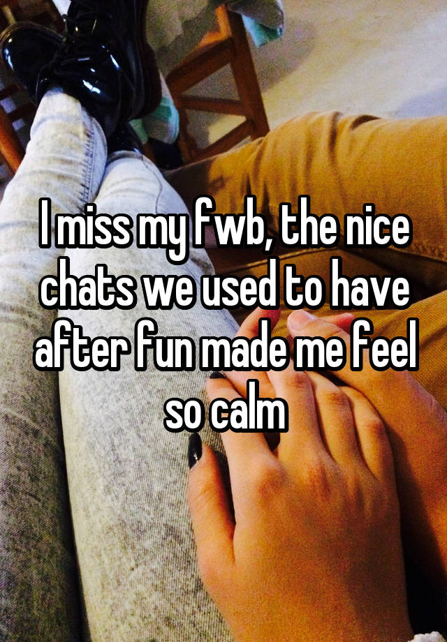 I miss my fwb, the nice chats we used to have after fun made me feel so calm