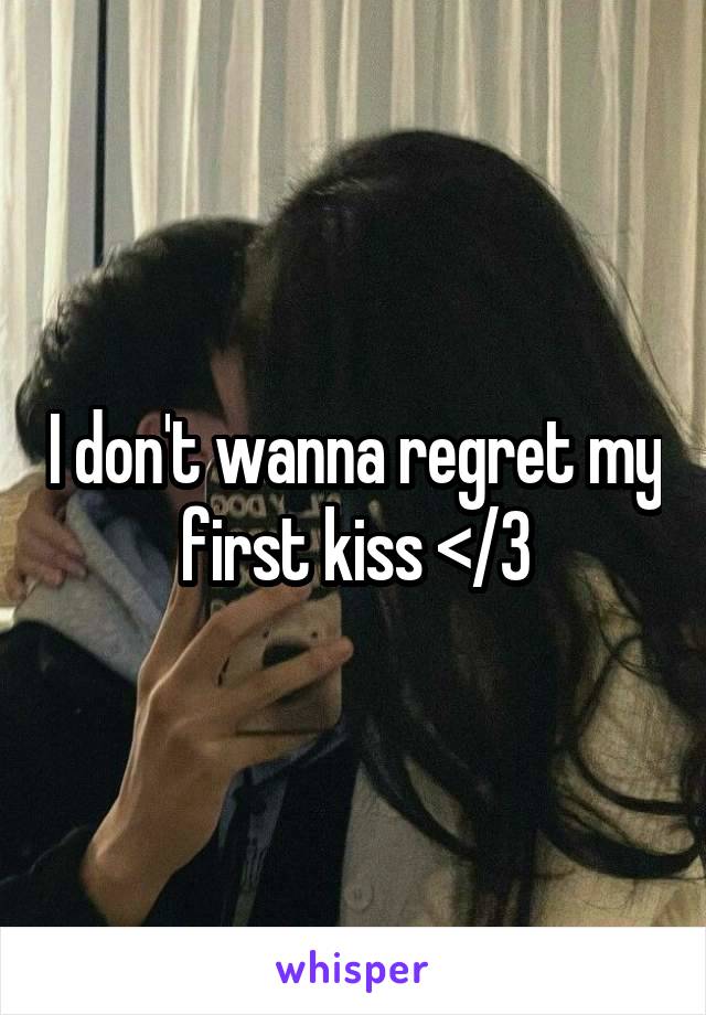 I don't wanna regret my first kiss </3