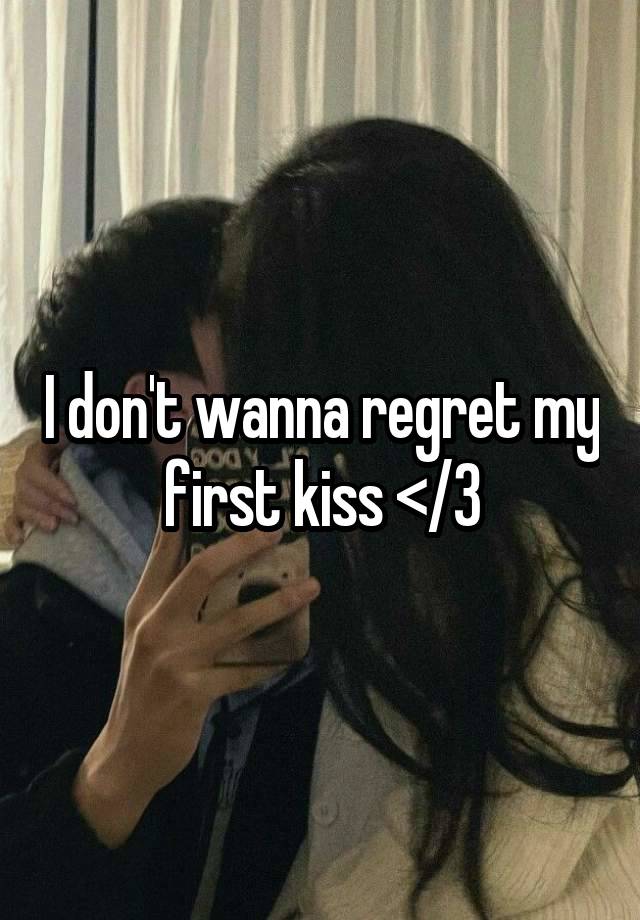 I don't wanna regret my first kiss </3