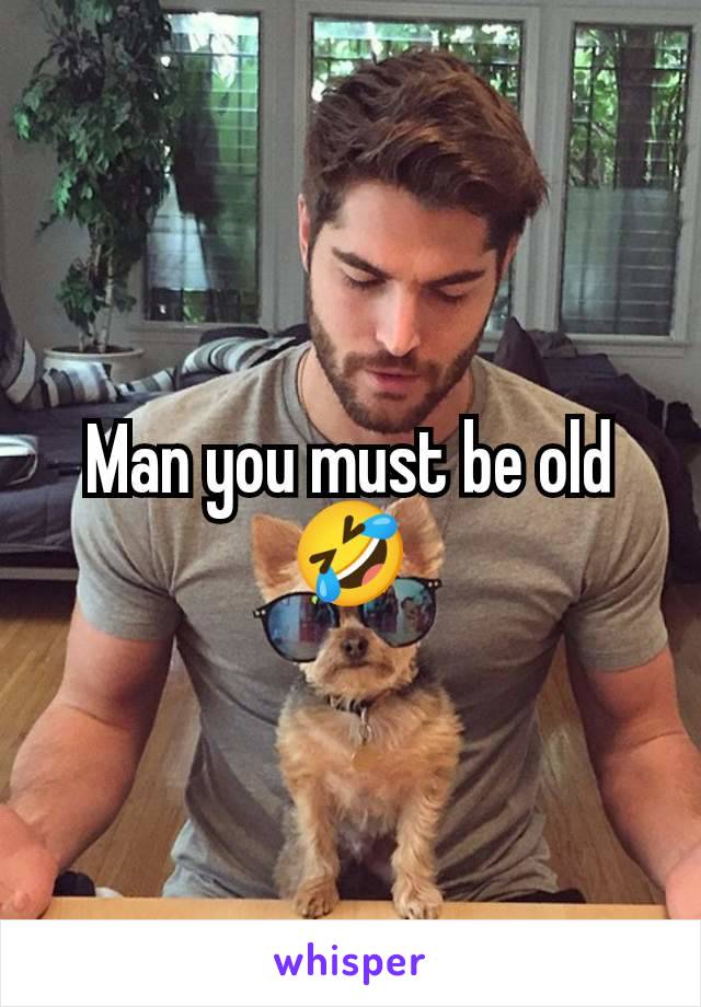 Man you must be old 🤣