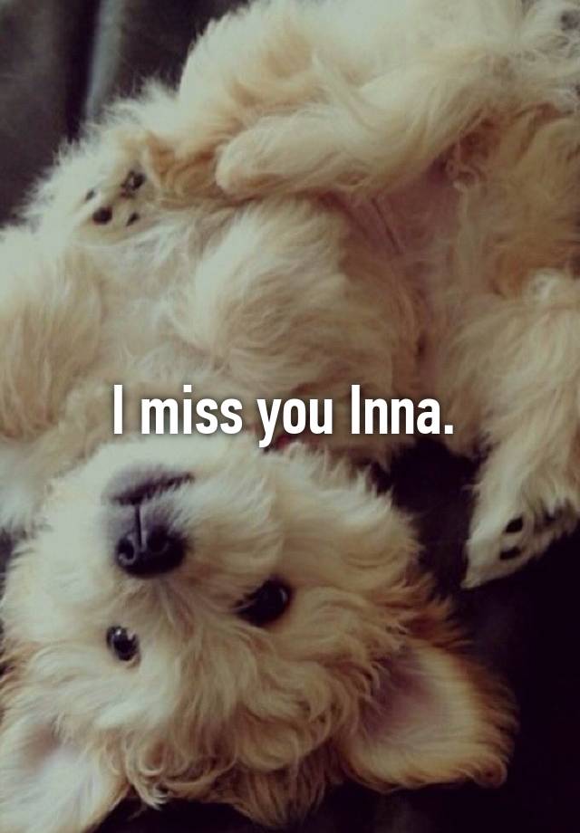 I miss you Inna. 