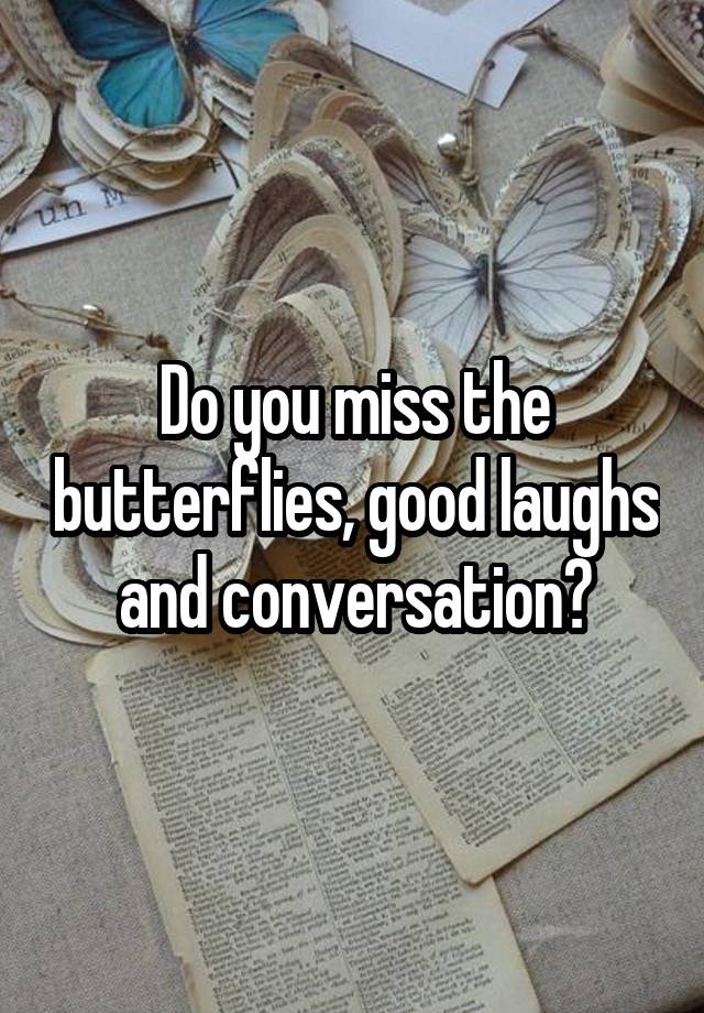 Do you miss the butterflies, good laughs and conversation?