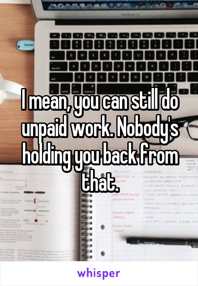 I mean, you can still do unpaid work. Nobody's holding you back from that.