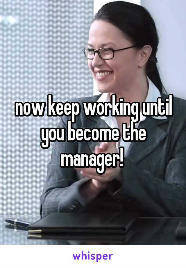 now keep working until you become the manager! 