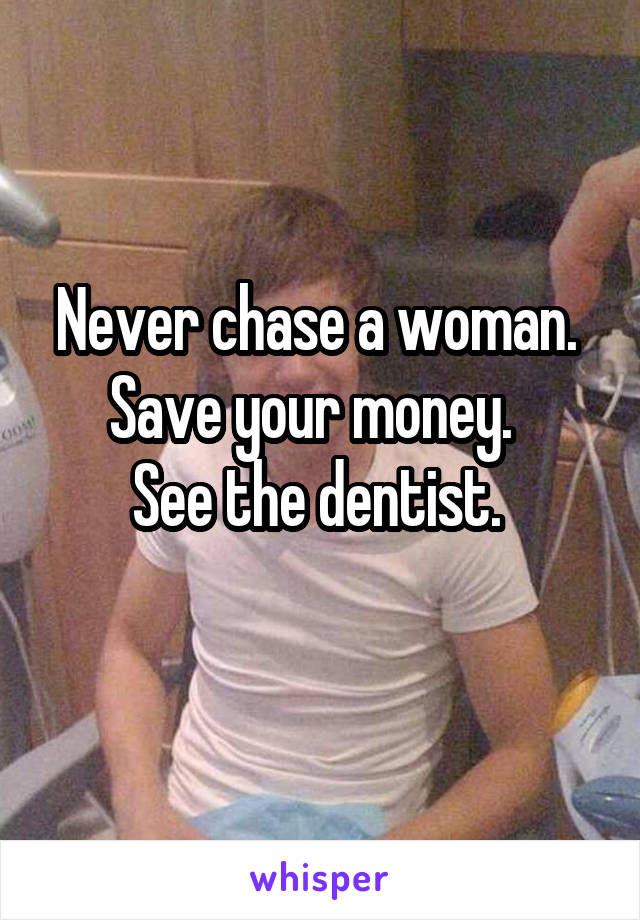 Never chase a woman. 
Save your money.  
See the dentist. 
