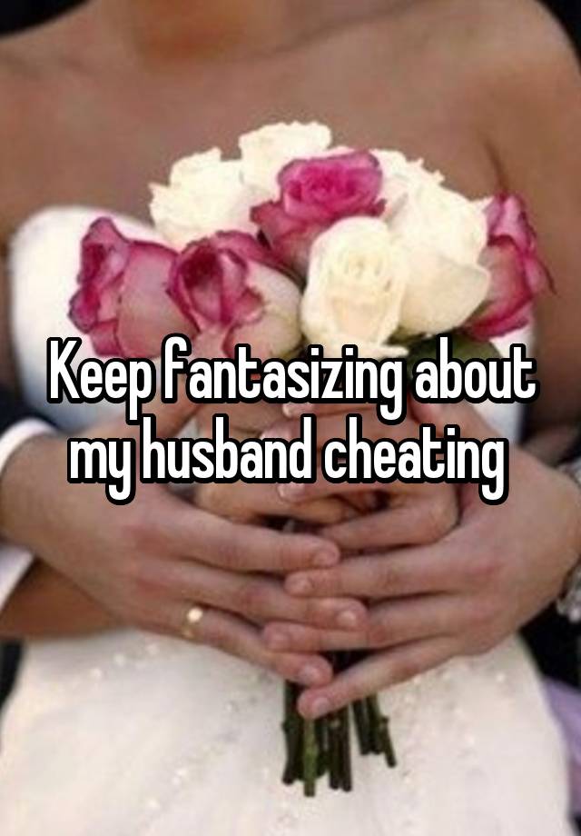 Keep fantasizing about my husband cheating 