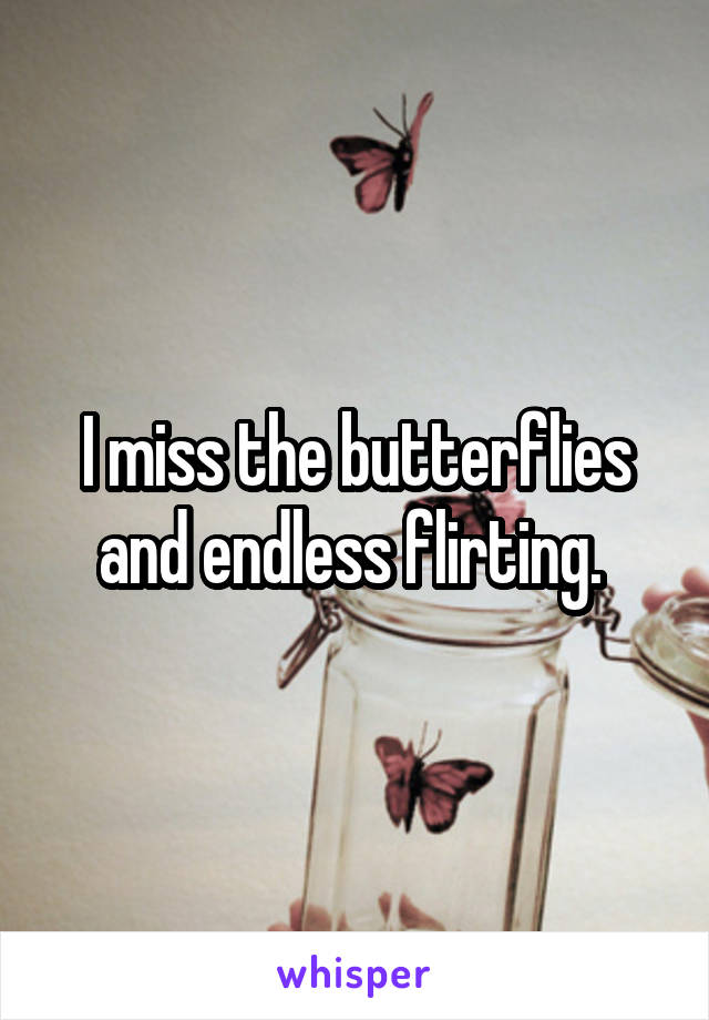 I miss the butterflies and endless flirting. 