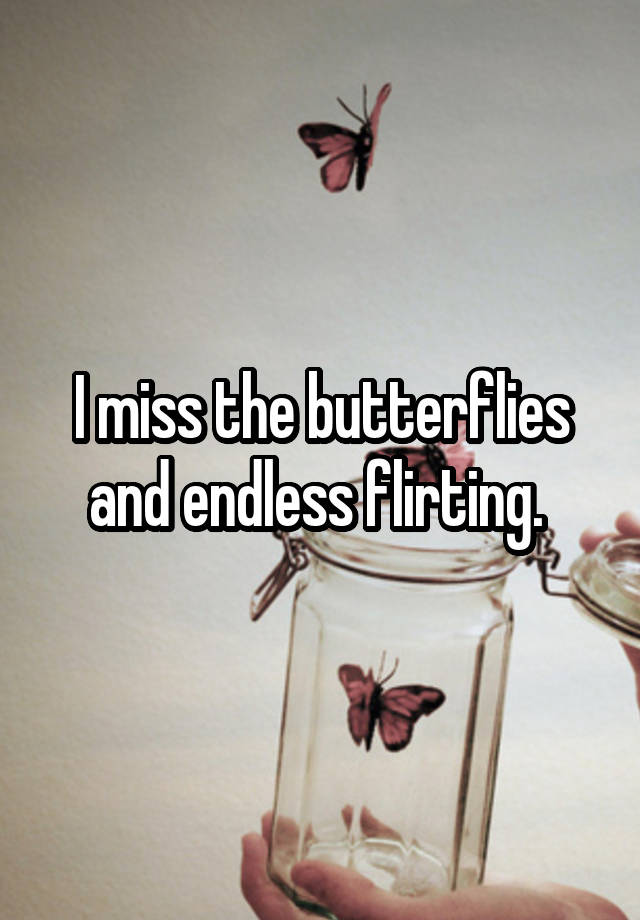 I miss the butterflies and endless flirting. 