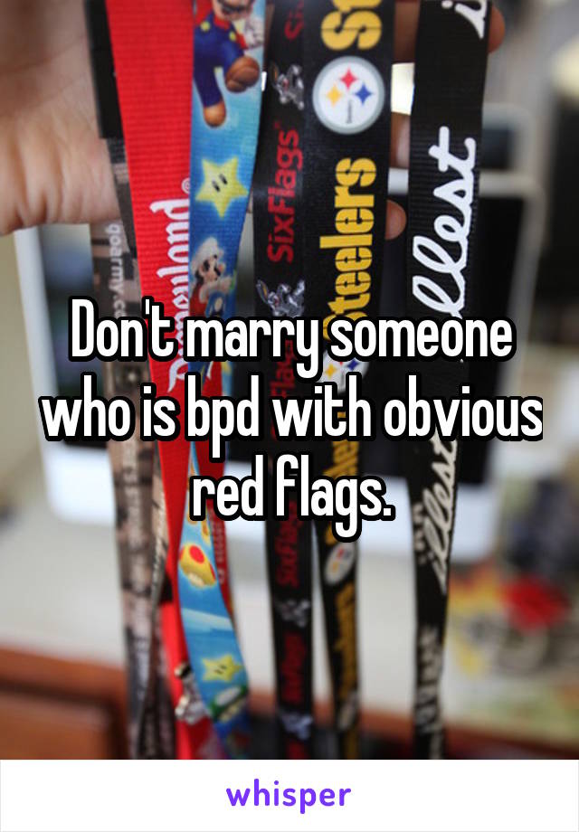 Don't marry someone who is bpd with obvious red flags.