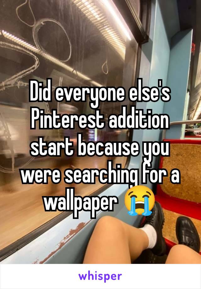 Did everyone else's Pinterest addition start because you were searching for a wallpaper 😭