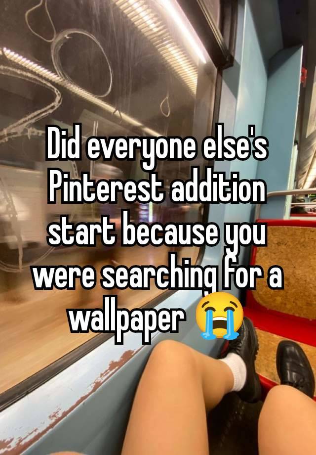 Did everyone else's Pinterest addition start because you were searching for a wallpaper 😭