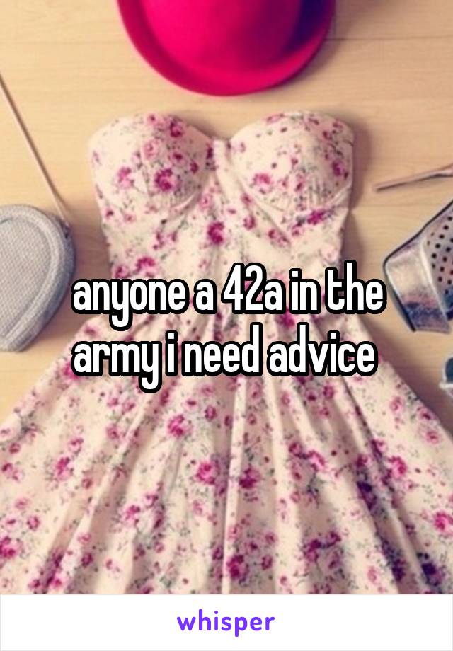 anyone a 42a in the army i need advice 