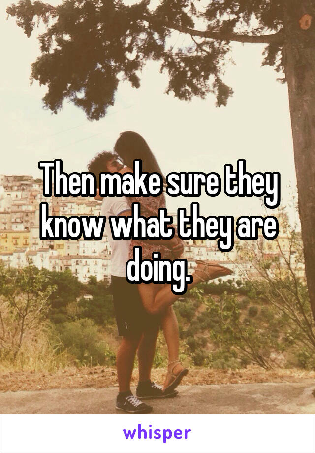 Then make sure they know what they are doing.