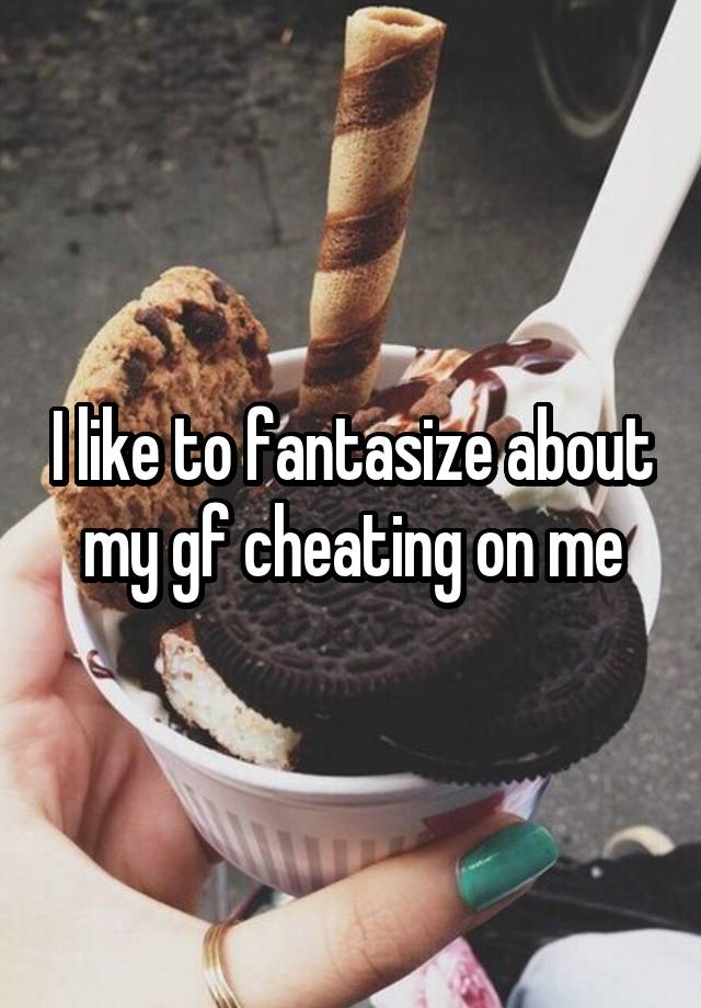 I like to fantasize about my gf cheating on me