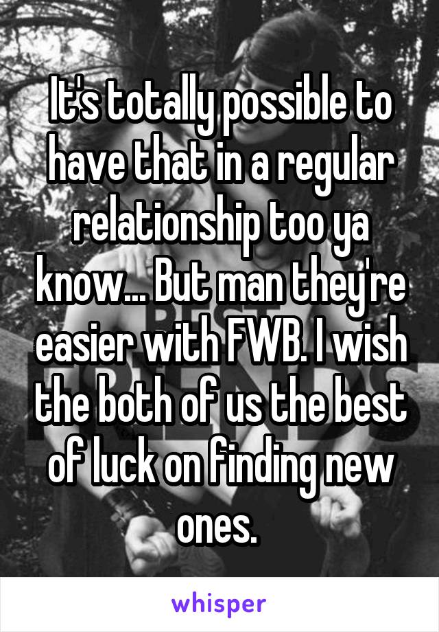 It's totally possible to have that in a regular relationship too ya know... But man they're easier with FWB. I wish the both of us the best of luck on finding new ones. 