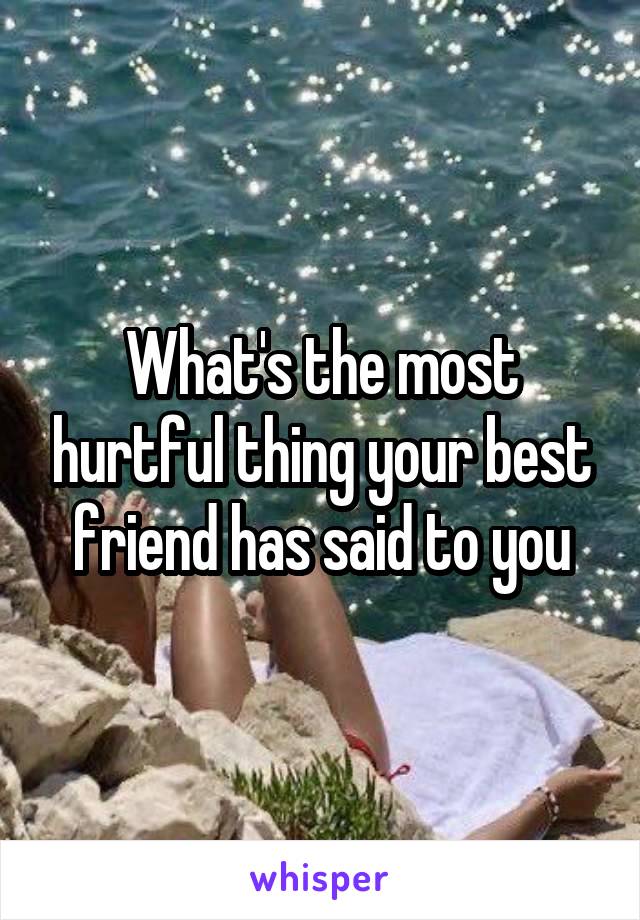 What's the most hurtful thing your best friend has said to you