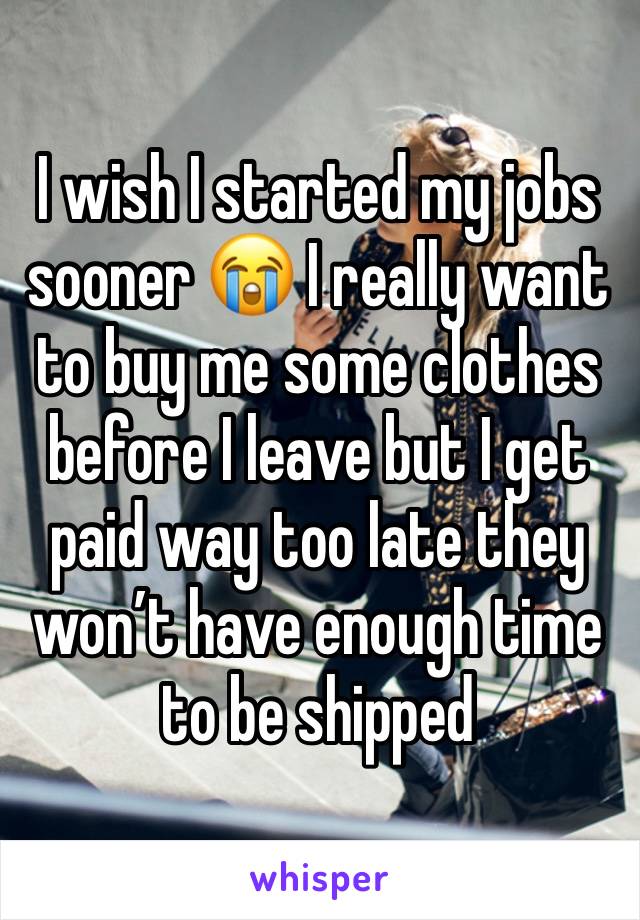 I wish I started my jobs sooner 😭 I really want to buy me some clothes before I leave but I get paid way too late they won’t have enough time to be shipped