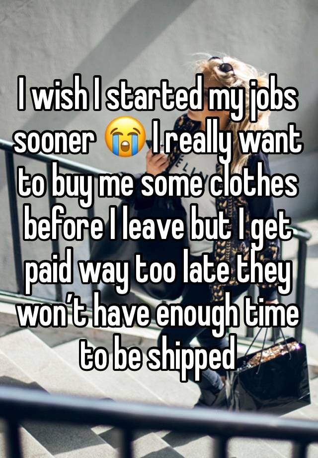 I wish I started my jobs sooner 😭 I really want to buy me some clothes before I leave but I get paid way too late they won’t have enough time to be shipped