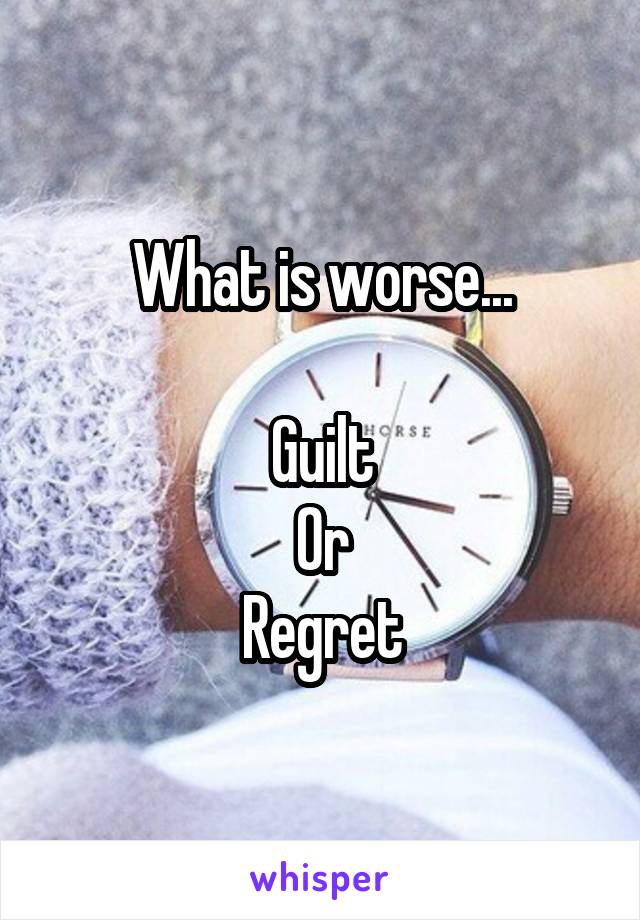 What is worse...

Guilt
Or
Regret