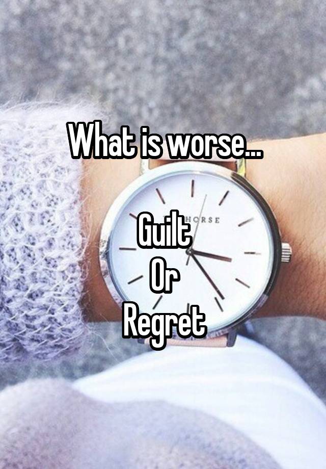 What is worse...

Guilt
Or
Regret