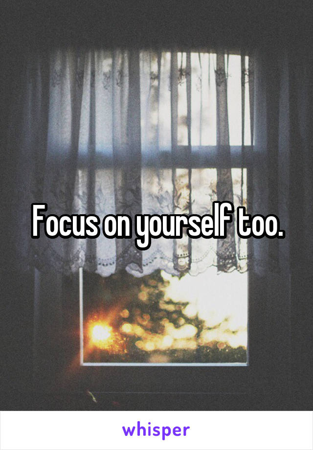 Focus on yourself too.