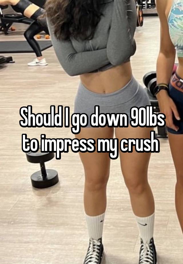 Should I go down 90lbs to impress my crush 