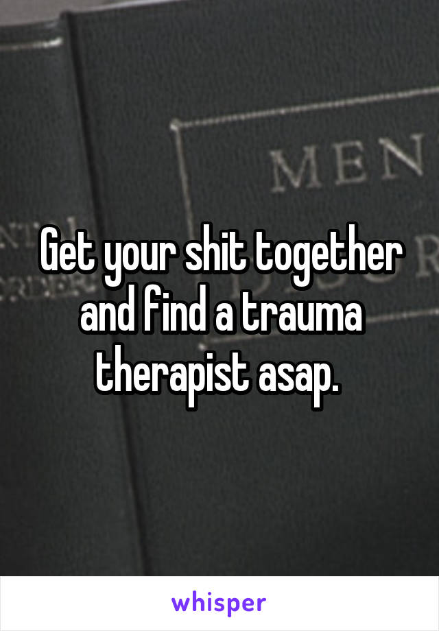 Get your shit together and find a trauma therapist asap. 