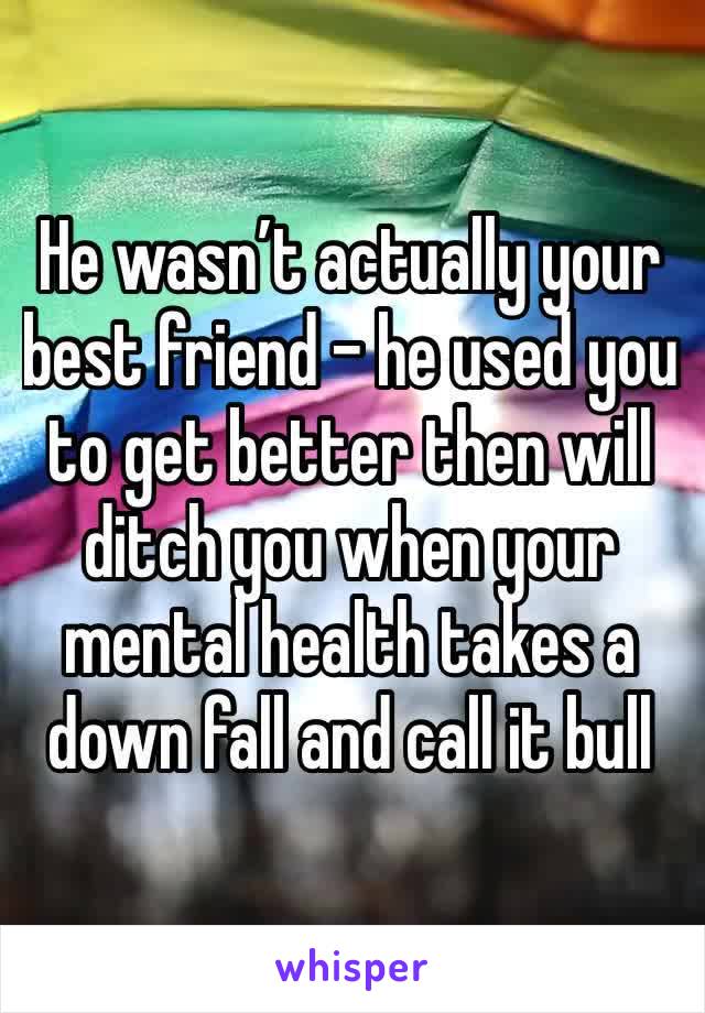 He wasn’t actually your best friend - he used you to get better then will ditch you when your mental health takes a down fall and call it bull