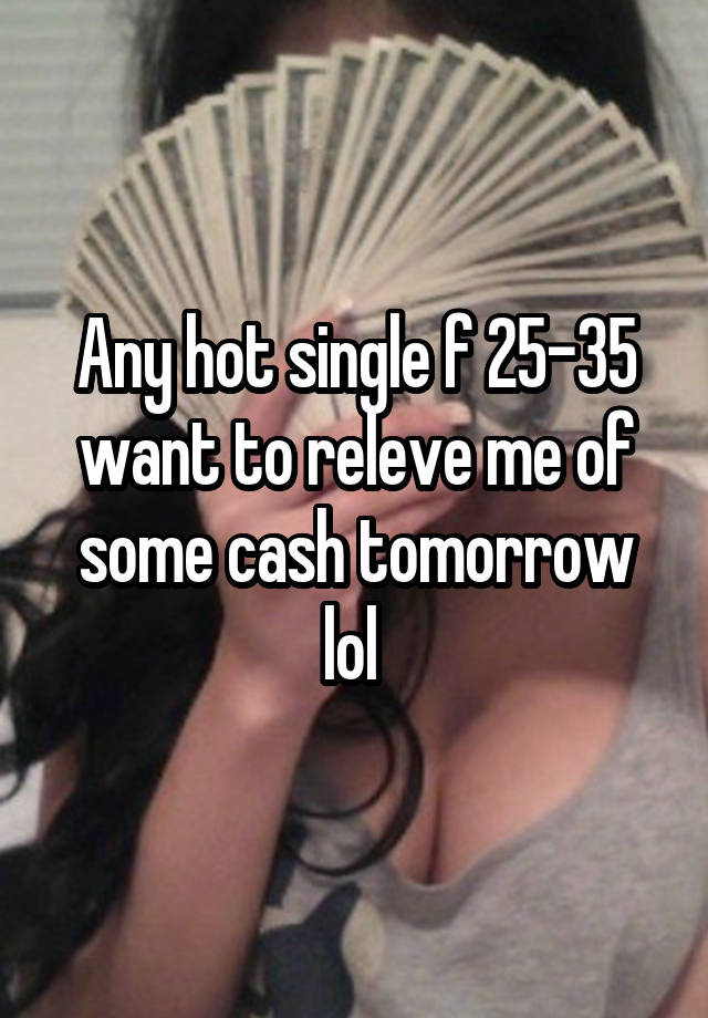 Any hot single f 25-35 want to releve me of some cash tomorrow lol 