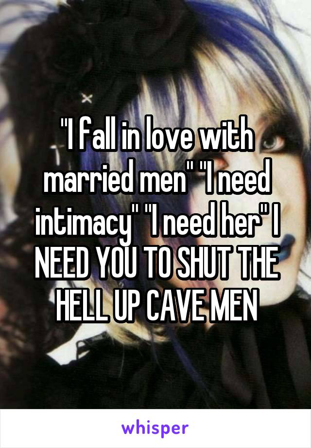 "I fall in love with married men" "I need intimacy" "I need her" I NEED YOU TO SHUT THE HELL UP CAVE MEN