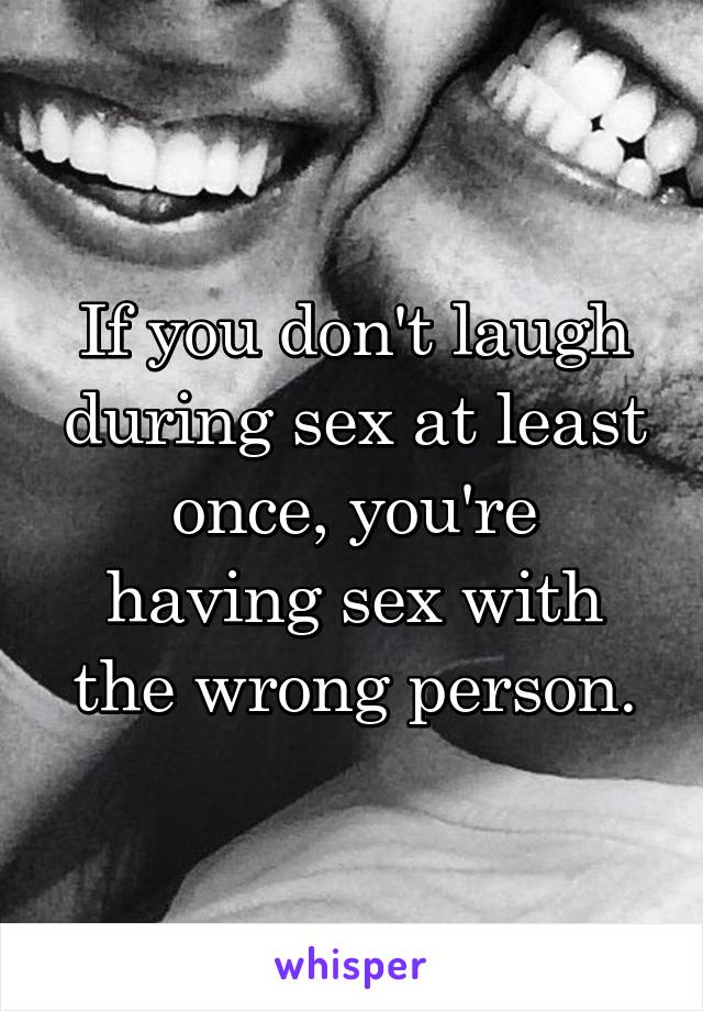 If you don't laugh during sex at least once, you're
having sex with the wrong person.