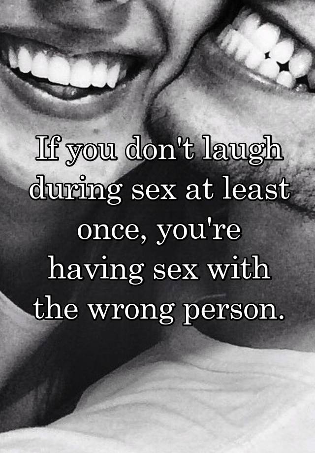 If you don't laugh during sex at least once, you're
having sex with the wrong person.