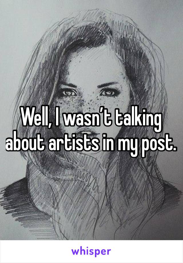 Well, I wasn’t talking about artists in my post.