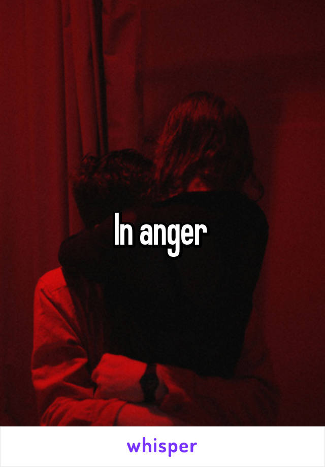 In anger 