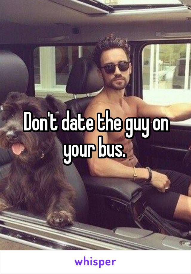 Don't date the guy on your bus. 