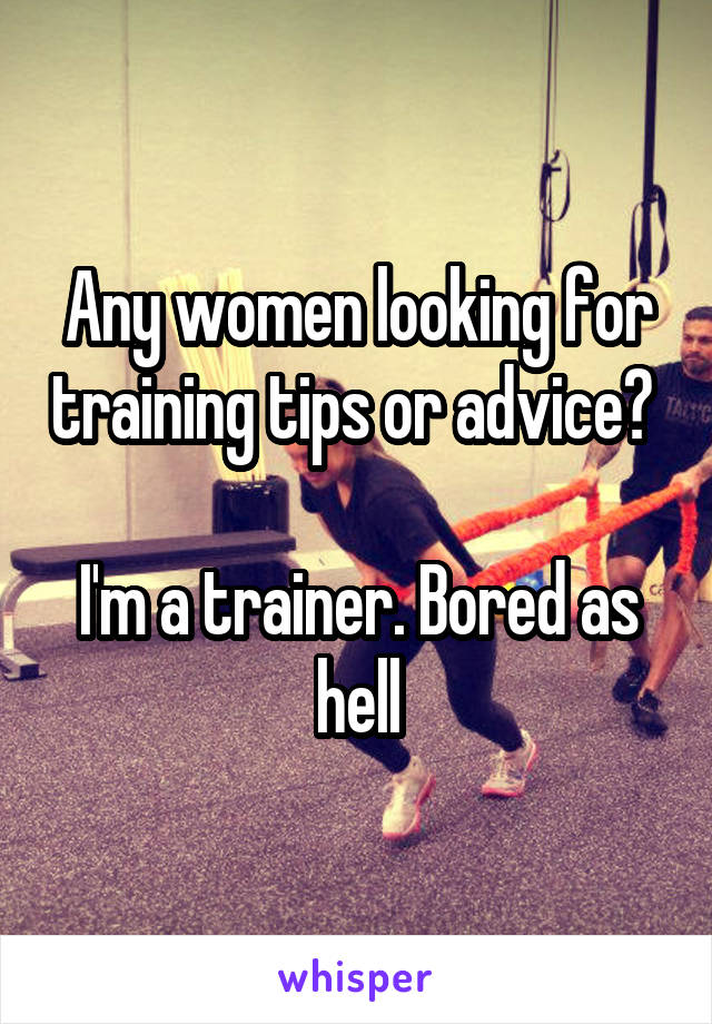 Any women looking for training tips or advice? 

I'm a trainer. Bored as hell