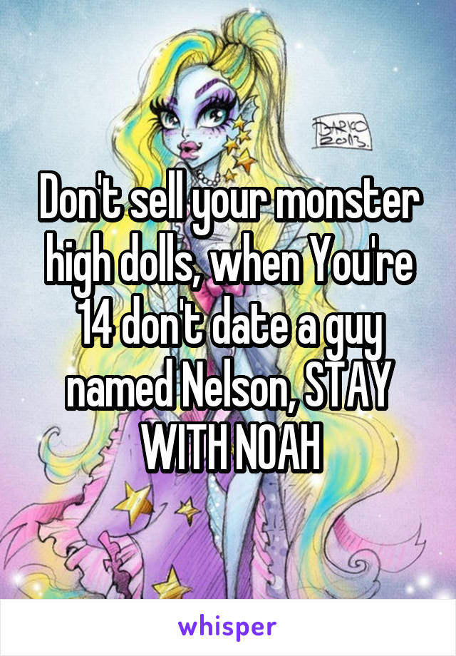 Don't sell your monster high dolls, when You're 14 don't date a guy named Nelson, STAY WITH NOAH