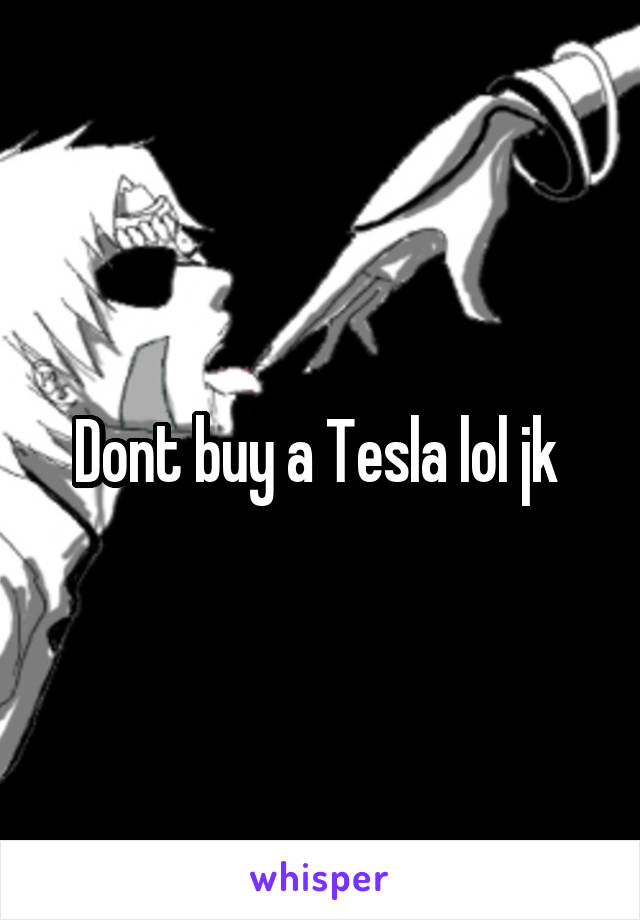 Dont buy a Tesla lol jk 