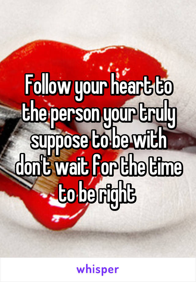 Follow your heart to the person your truly suppose to be with don't wait for the time to be right 