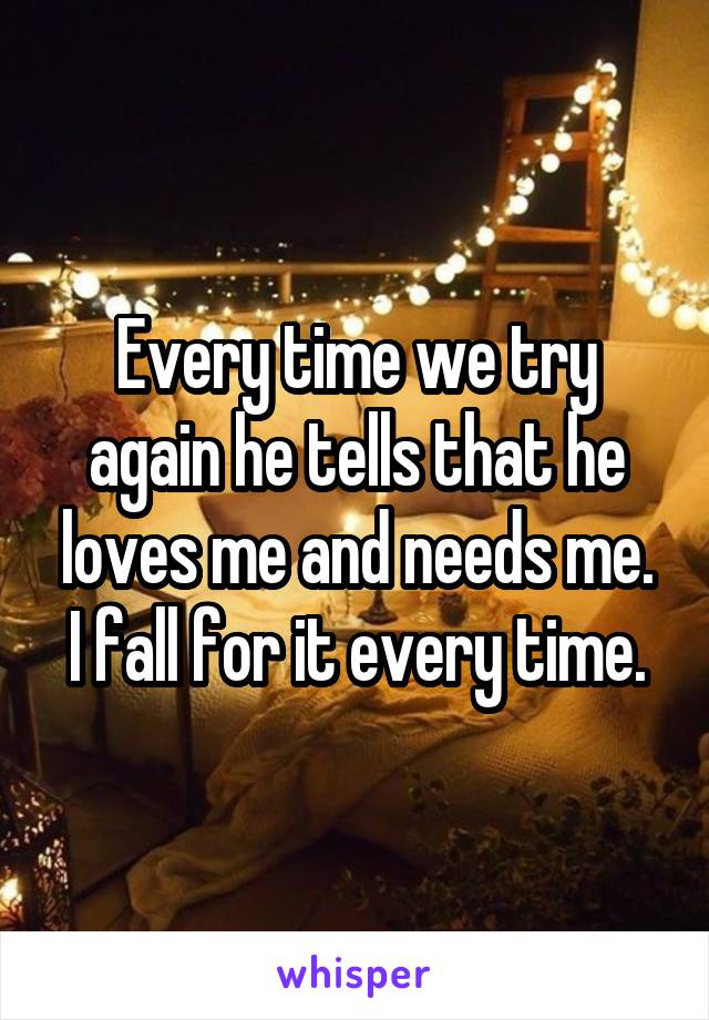 Every time we try again he tells that he loves me and needs me.
I fall for it every time.