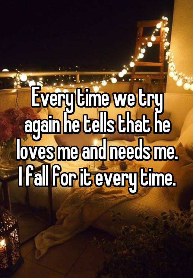 Every time we try again he tells that he loves me and needs me.
I fall for it every time.