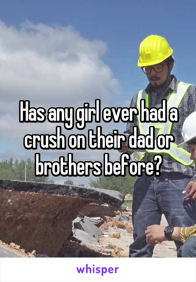 Has any girl ever had a crush on their dad or brothers before?