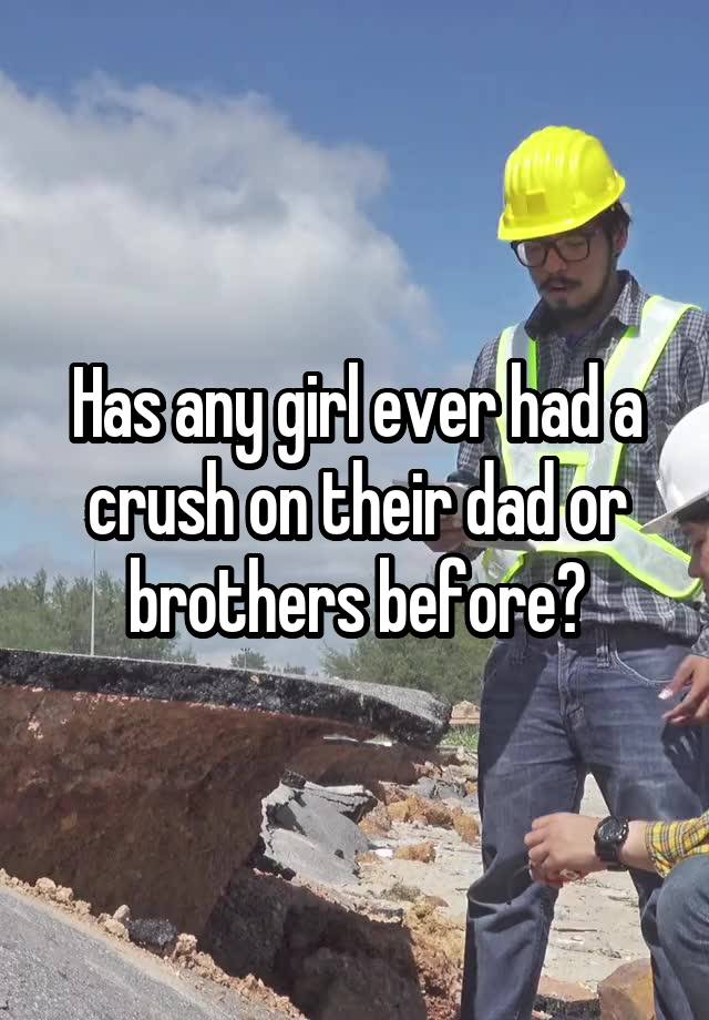 Has any girl ever had a crush on their dad or brothers before?