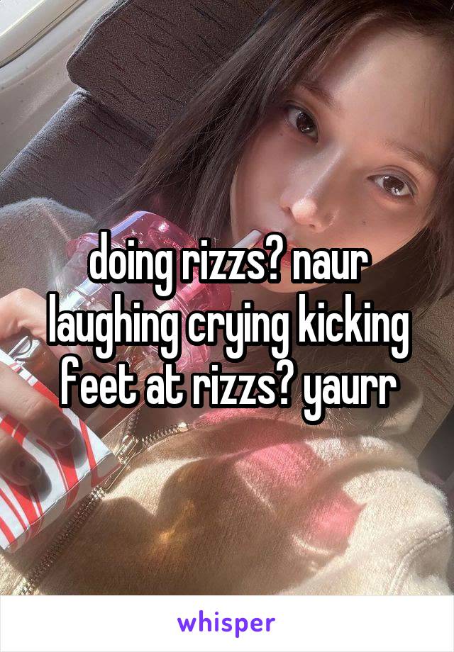 doing rizzs? naur
laughing crying kicking feet at rizzs? yaurr