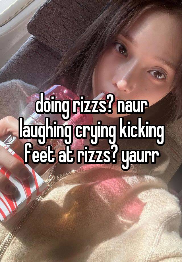 doing rizzs? naur
laughing crying kicking feet at rizzs? yaurr