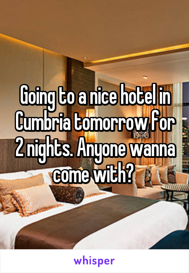 Going to a nice hotel in Cumbria tomorrow for 2 nights. Anyone wanna come with? 